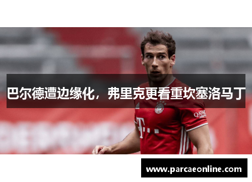 巴尔德遭边缘化，弗里克更看重坎塞洛马丁