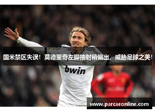 国米禁区失误！莫德里奇左脚抽射稍偏出，威胁足球之美！